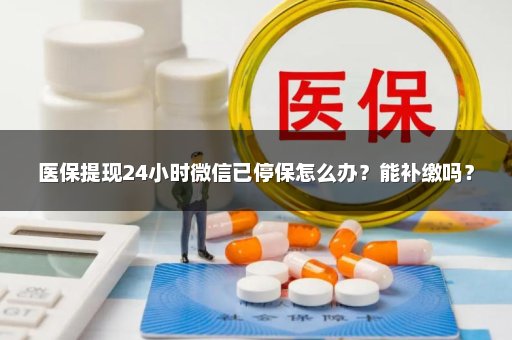 医保提现24小时微信已停保怎么办？能补缴吗？