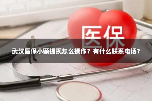 武汉医保小额提现怎么操作？有什么联系电话？