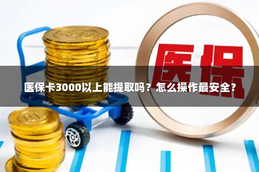 医保卡3000以上能提取吗？怎么操作最安全？